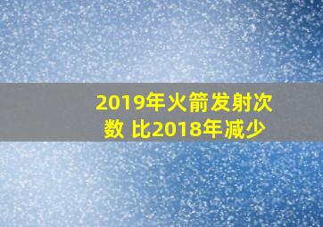 2019年火箭发射次数 比2018年减少